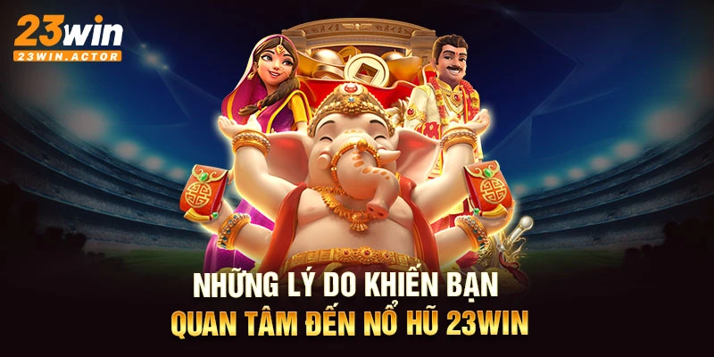 Những lý do khiến bạn quan tâm đến nổ hũ 23WIN