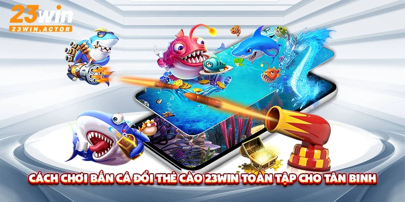 Cách chơi bắn cá đổi thẻ cào 23WIN toàn tập cho tân binh