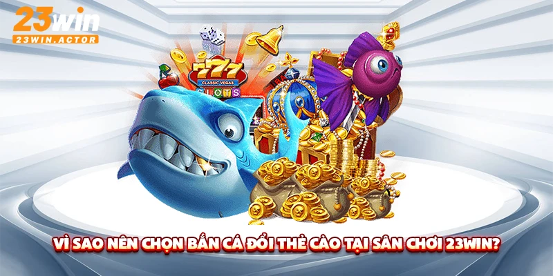 Vì sao nên chọn bắn cá đổi thẻ cào tại sân chơi 23WIN?